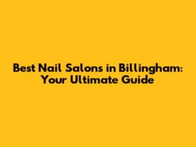 Best Nail Salons in Billingham: Your Ultimate Guide
