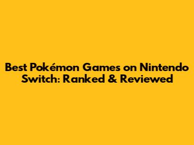 Best Pokémon Games on Nintendo Switch: Ranked & Reviewed