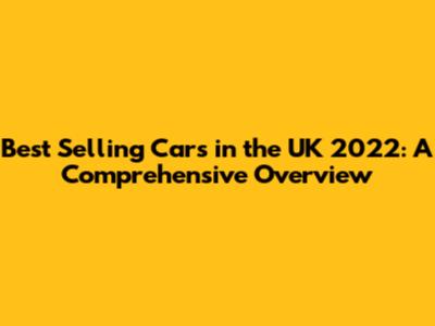 Best Selling Cars in the UK 2022: A Comprehensive Overview