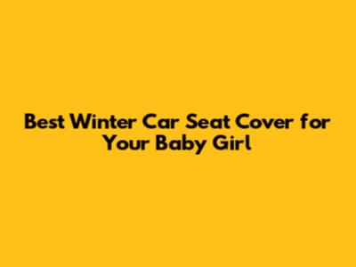 Best Winter Car Seat Cover for Your Baby Girl