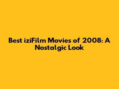 Best iziFilm Movies of 2008: A Nostalgic Look