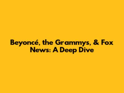 Beyoncé, the Grammys, & Fox News: A Deep Dive
