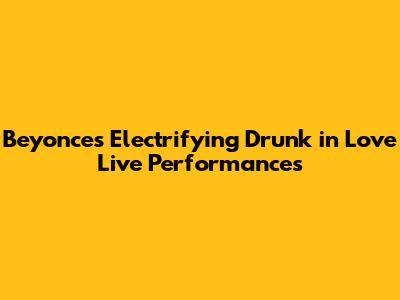 Beyonce's Electrifying 'Drunk in Love' Live Performances