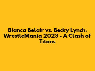 Bianca Belair vs. Becky Lynch: WrestleMania 2023 - A Clash of Titans