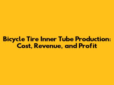 Bicycle Tire Inner Tube Production: Cost, Revenue, and Profit