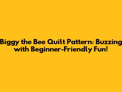Biggy the Bee Quilt Pattern: Buzzing with Beginner-Friendly Fun!