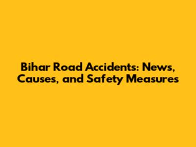 Bihar Road Accidents: News, Causes, and Safety Measures