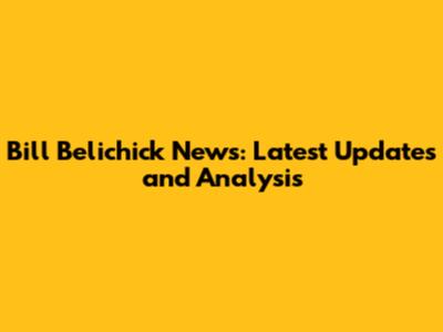 Bill Belichick News: Latest Updates and Analysis