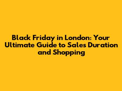 Black Friday in London: Your Ultimate Guide to Sales Duration and Shopping