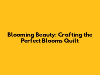Blooming Beauty: Crafting the Perfect Blooms Quilt