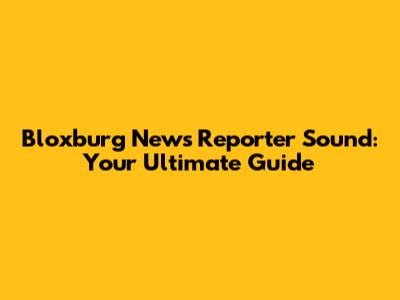 Bloxburg News Reporter Sound: Your Ultimate Guide