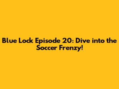 Blue Lock Episode 20: Dive into the Soccer Frenzy!