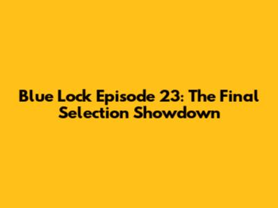 Blue Lock Episode 23: The Final Selection Showdown