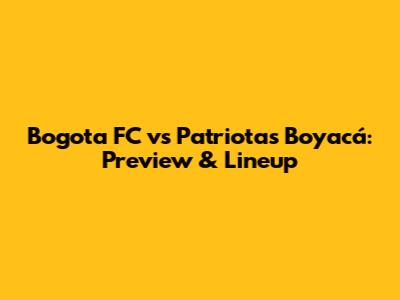 Bogota FC vs Patriotas Boyacá: Preview & Lineup