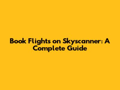 Book Flights on Skyscanner: A Complete Guide