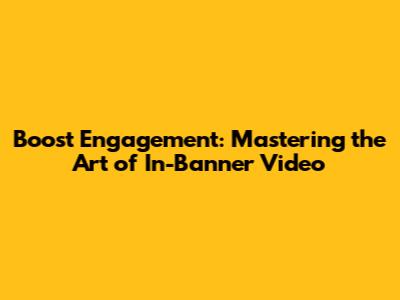 Boost Engagement: Mastering the Art of In-Banner Video