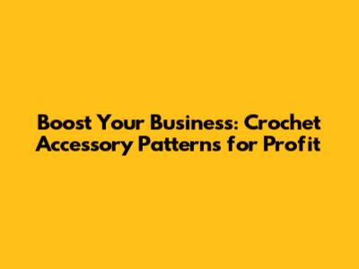 Boost Your Business: Crochet Accessory Patterns for Profit