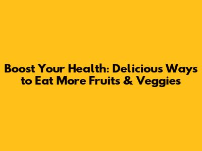 Boost Your Health: Delicious Ways to Eat More Fruits & Veggies