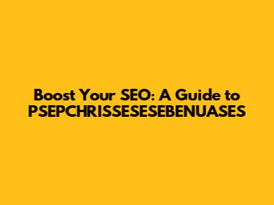 Boost Your SEO: A Guide to PSEPCHRISSESESEBENUASES