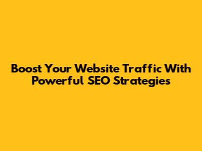 Boost Your Website Traffic With Powerful SEO Strategies