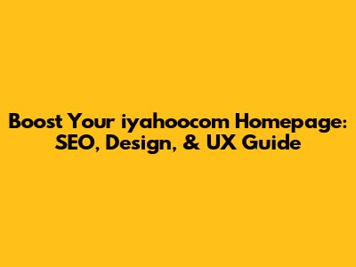 Boost Your iyahoocom Homepage: SEO, Design, & UX Guide