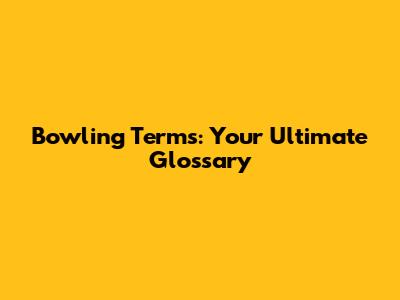 Bowling Terms: Your Ultimate Glossary