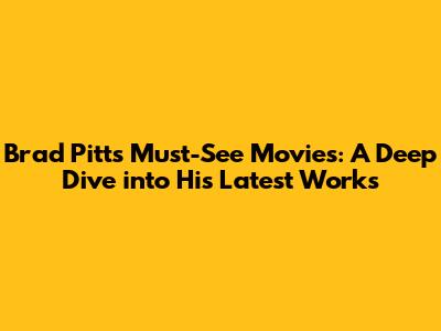 Brad Pitt's Must-See Movies: A Deep Dive into His Latest Works