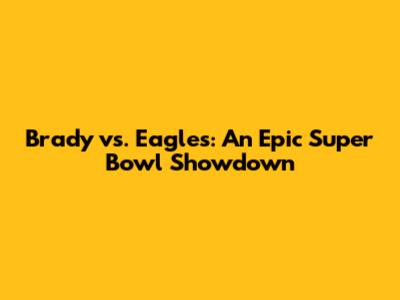 Brady vs. Eagles: An Epic Super Bowl Showdown