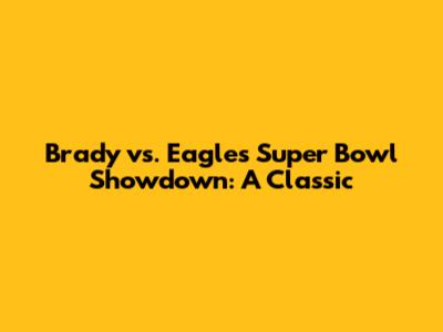 Brady vs. Eagles Super Bowl Showdown: A Classic