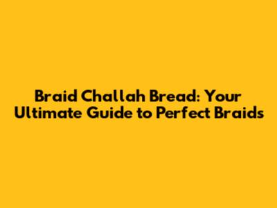 Braid Challah Bread: Your Ultimate Guide to Perfect Braids