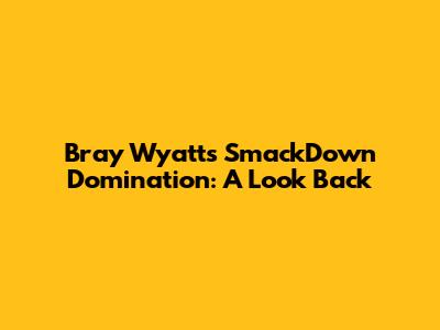 Bray Wyatt's SmackDown Domination: A Look Back