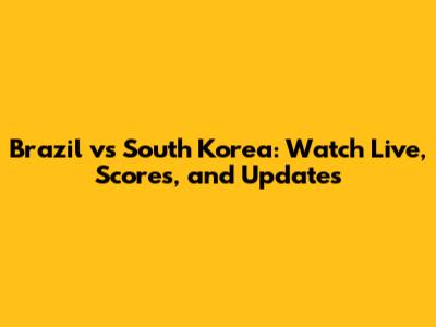 Brazil vs South Korea: Watch Live, Scores, and Updates