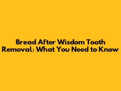 Bread After Wisdom Tooth Removal: What You Need to Know