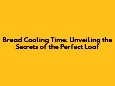 Bread Cooling Time: Unveiling the Secrets of the Perfect Loaf