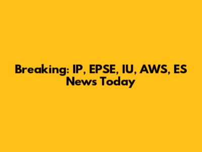 Breaking: IP, EPSE, IU, AWS, ES News Today