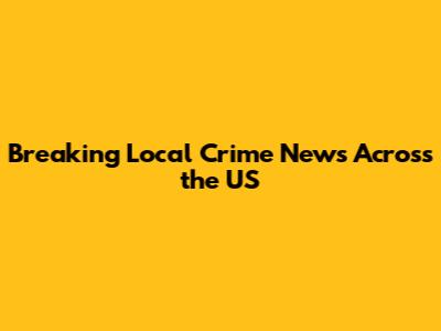 Breaking Local Crime News Across the US