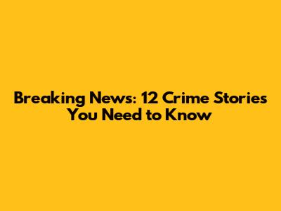 Breaking News: 12 Crime Stories You Need to Know