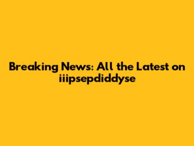 Breaking News: All the Latest on iiipsepdiddyse