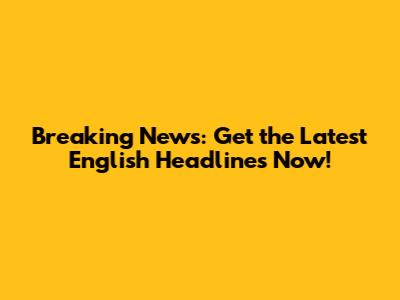 Breaking News: Get the Latest English Headlines Now!