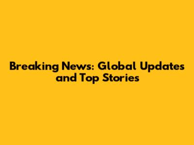 Breaking News: Global Updates and Top Stories
