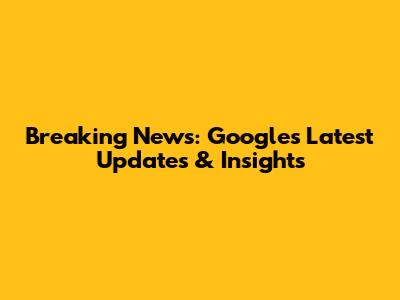 Breaking News: Google's Latest Updates & Insights