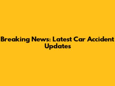 Breaking News: Latest Car Accident Updates