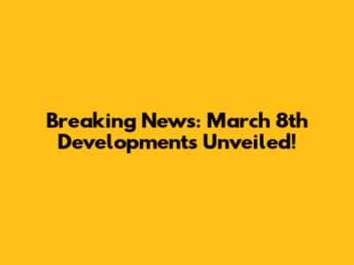 Breaking News: March 8th Developments Unveiled!