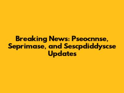 Breaking News: Pseocnnse, Seprimase, and Sescpdiddyscse Updates