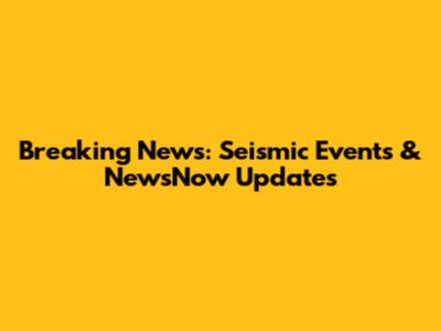 Breaking News: Seismic Events & NewsNow Updates