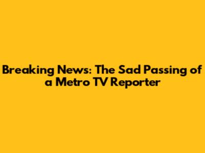 Breaking News: The Sad Passing of a Metro TV Reporter