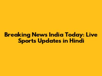 Breaking News India Today: Live Sports Updates in Hindi