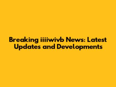Breaking iiiiwivb News: Latest Updates and Developments