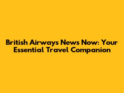 British Airways News Now: Your Essential Travel Companion