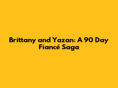Brittany and Yazan: A 90 Day Fiancé Saga
